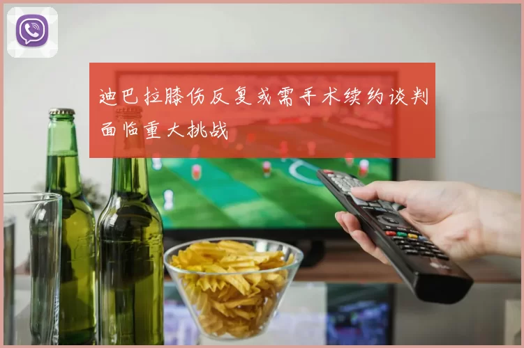 迪巴拉膝伤反复或需手术续约谈判面临重大挑战