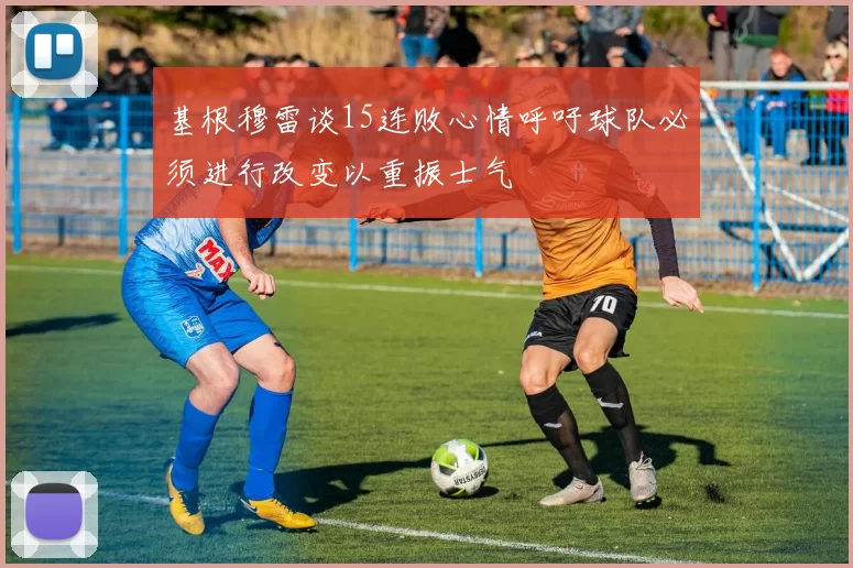 基根穆雷谈15连败心情呼吁球队必须进行改变以重振士气