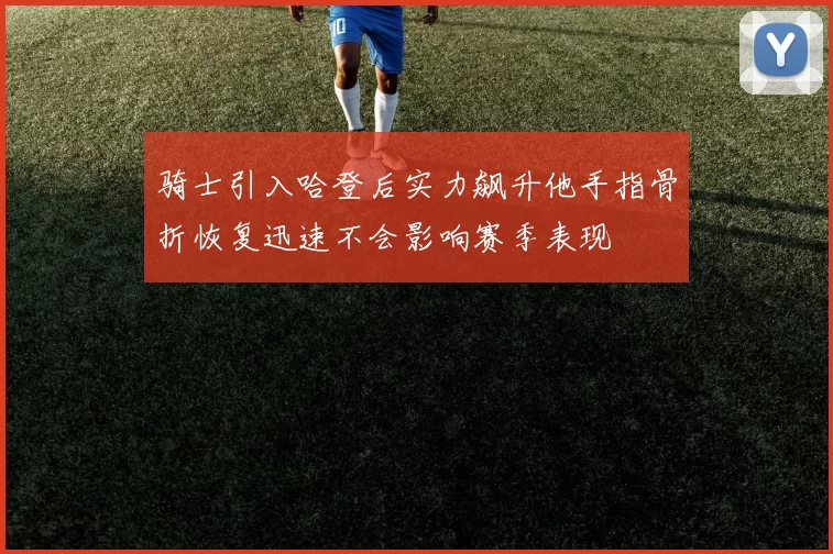 骑士引入哈登后实力飙升他手指骨折恢复迅速不会影响赛季表现