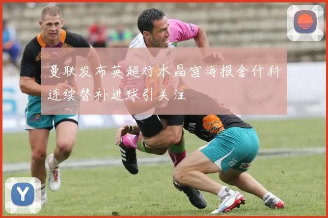 曼联发布英超对水晶宫海报舍什科连续替补进球引关注