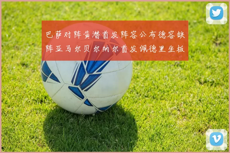 巴萨对阵黄潜首发阵容公布德容缺阵亚马尔贝尔纳尔首发佩德里坐板凳