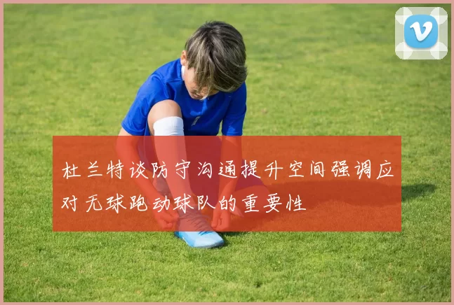 杜兰特谈防守沟通提升空间强调应对无球跑动球队的重要性