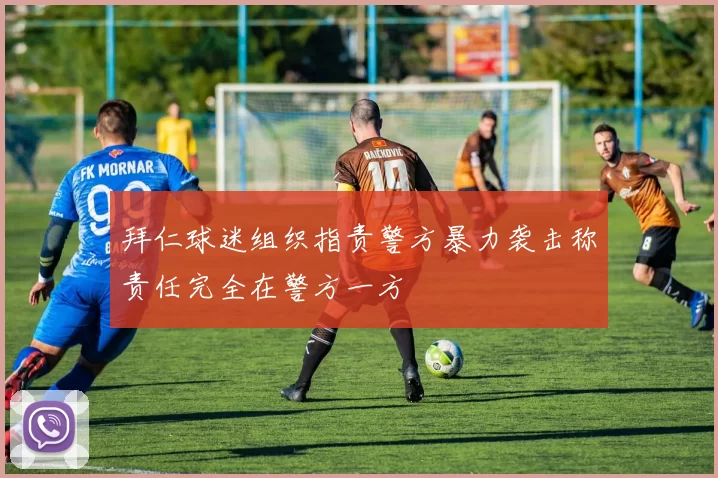 拜仁球迷组织指责警方暴力袭击称责任完全在警方一方