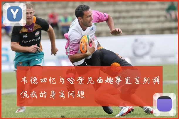 韦德回忆与哈登见面趣事直言别调侃我的身高问题