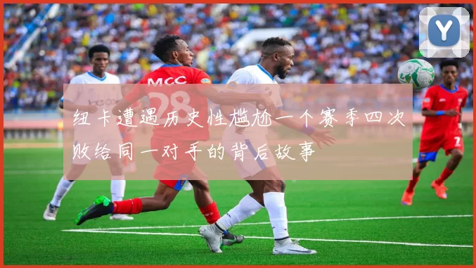 纽卡遭遇历史性尴尬一个赛季四次败给同一对手的背后故事