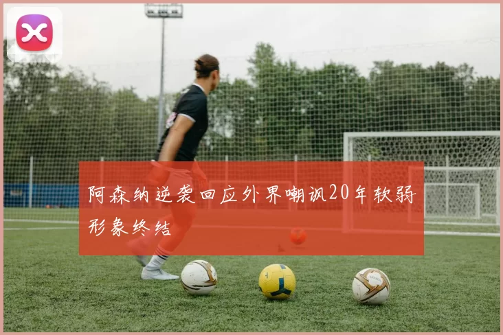 阿森纳逆袭回应外界嘲讽20年软弱形象终结