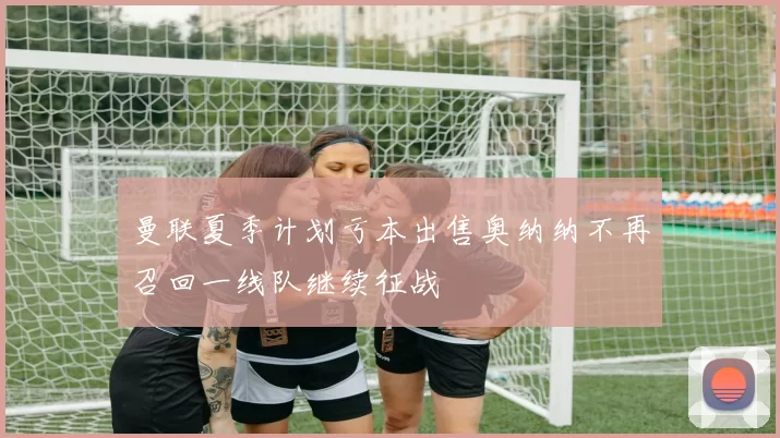 曼联夏季计划亏本出售奥纳纳不再召回一线队继续征战