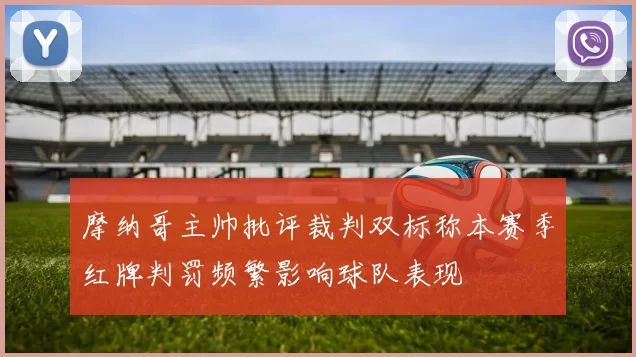 摩纳哥主帅批评裁判双标称本赛季红牌判罚频繁影响球队表现