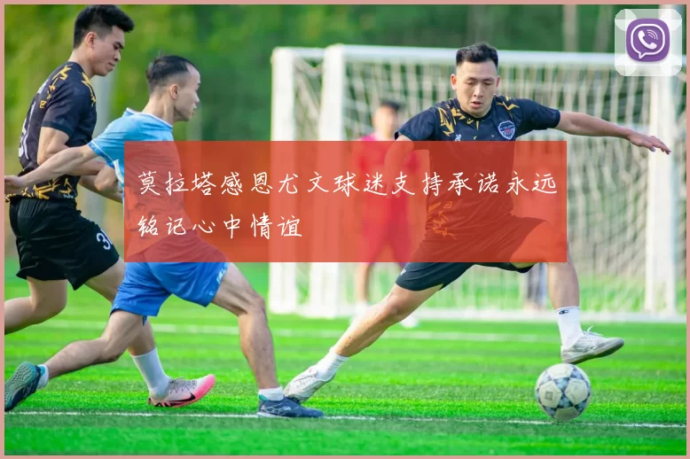 莫拉塔感恩尤文球迷支持承诺永远铭记心中情谊