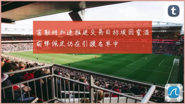 富勒姆加速推进交易目标埃因霍温前锋佩皮仍在引援名单中