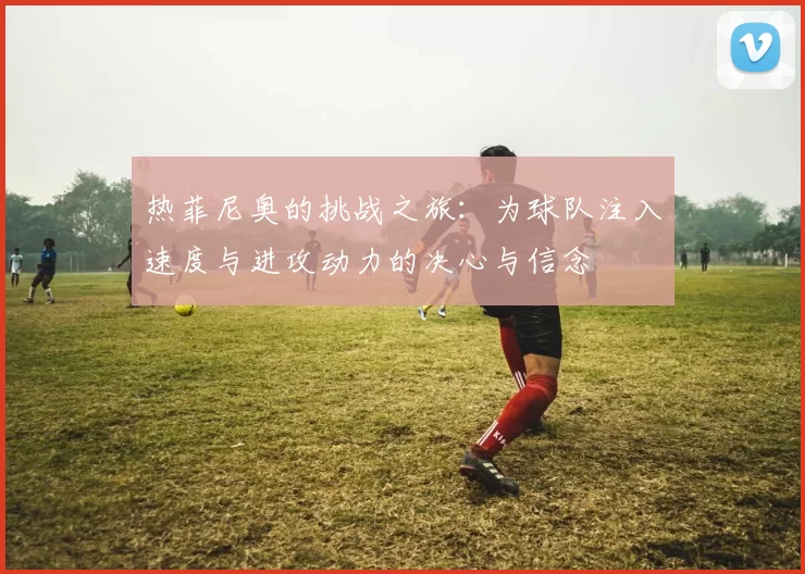 热菲尼奥的挑战之旅：为球队注入速度与进攻动力的决心与信念