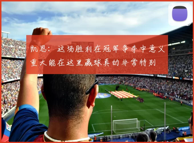 凯恩：这场胜利在冠军争夺中意义重大能在这里赢球真的非常特别