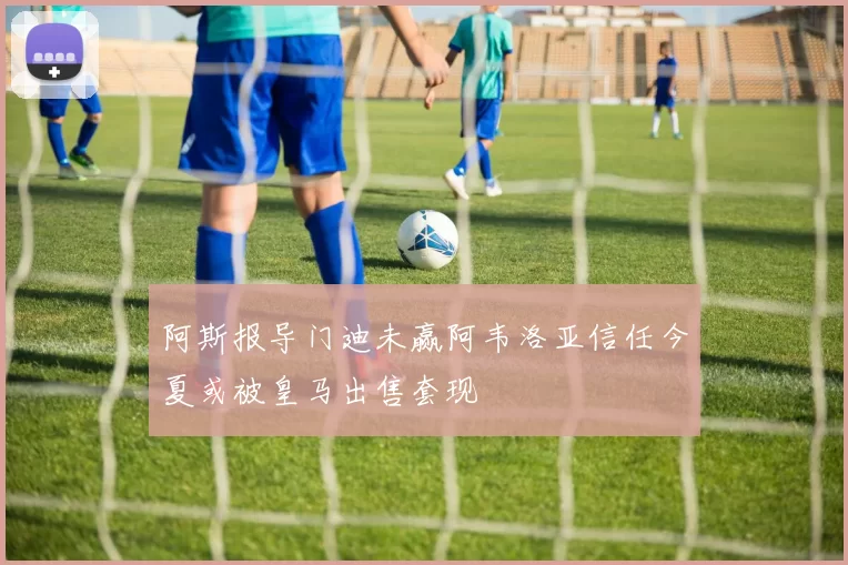阿斯报导门迪未赢阿韦洛亚信任今夏或被皇马出售套现