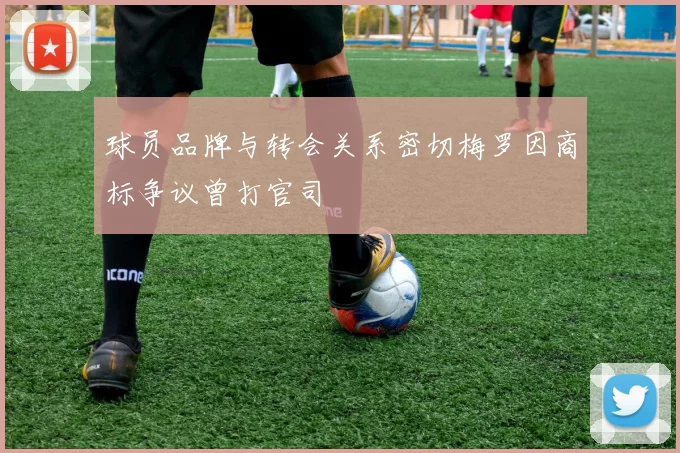 球员品牌与转会关系密切梅罗因商标争议曾打官司