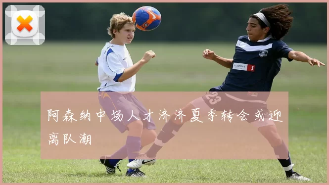 阿森纳中场人才济济夏季转会或迎离队潮