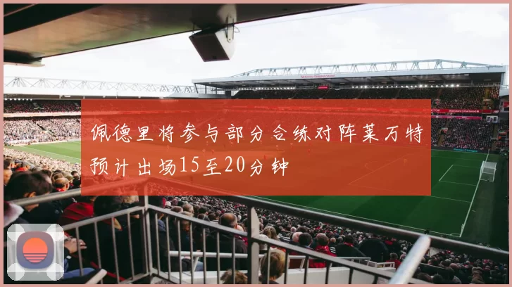 佩德里将参与部分合练对阵莱万特预计出场15至20分钟