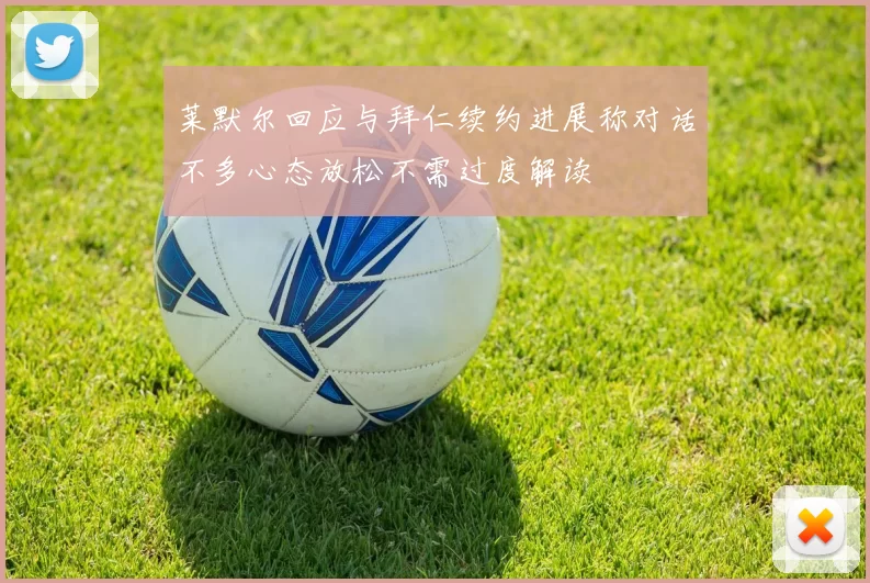 莱默尔回应与拜仁续约进展称对话不多心态放松不需过度解读