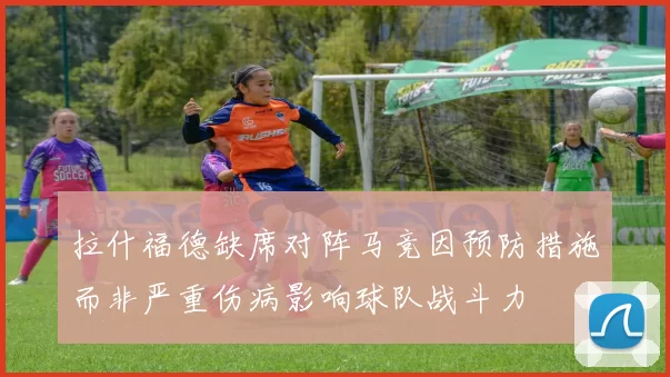 拉什福德缺席对阵马竞因预防措施而非严重伤病影响球队战斗力