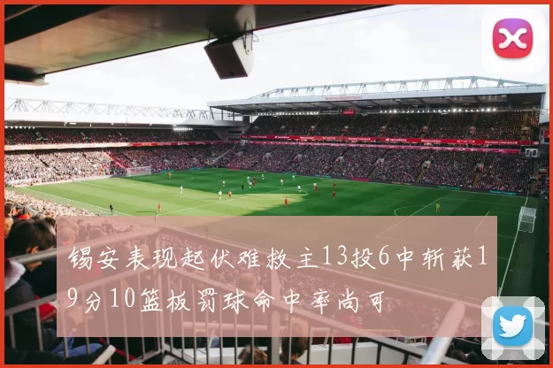 锡安表现起伏难救主13投6中斩获19分10篮板罚球命中率尚可