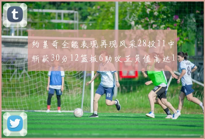约基奇全能表现再现风采28投11中斩获30分12篮板6助攻正负值高达13