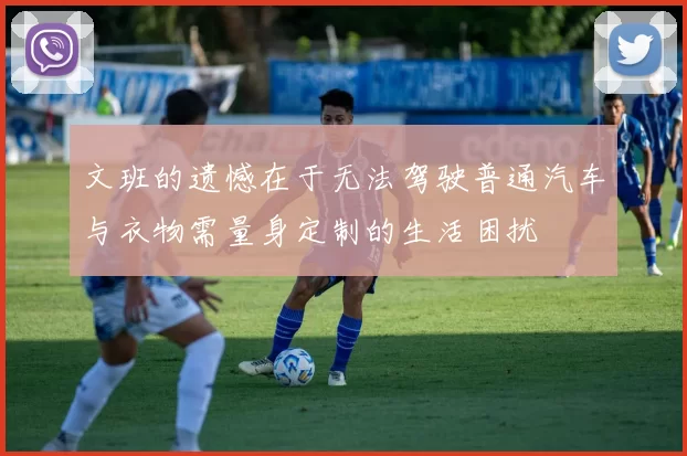 文班的遗憾在于无法驾驶普通汽车与衣物需量身定制的生活困扰