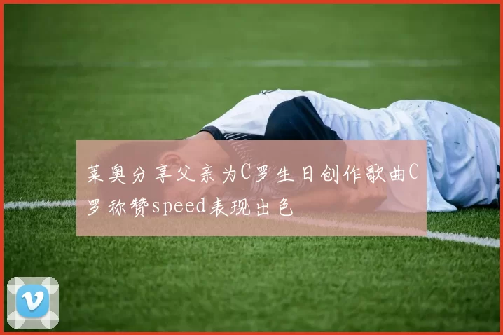 莱奥分享父亲为C罗生日创作歌曲C罗称赞speed表现出色