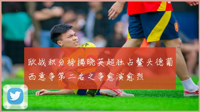 欧战积分榜揭晓英超独占鳌头德葡西意争第二名之争愈演愈烈
