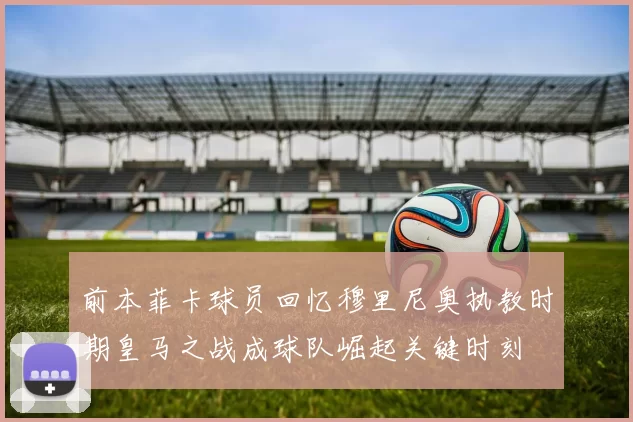 前本菲卡球员回忆穆里尼奥执教时期皇马之战成球队崛起关键时刻
